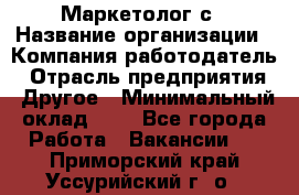 Маркетолог с › Название организации ­ Компания-работодатель › Отрасль предприятия ­ Другое › Минимальный оклад ­ 1 - Все города Работа » Вакансии   . Приморский край,Уссурийский г. о. 